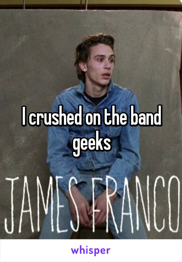 I crushed on the band geeks