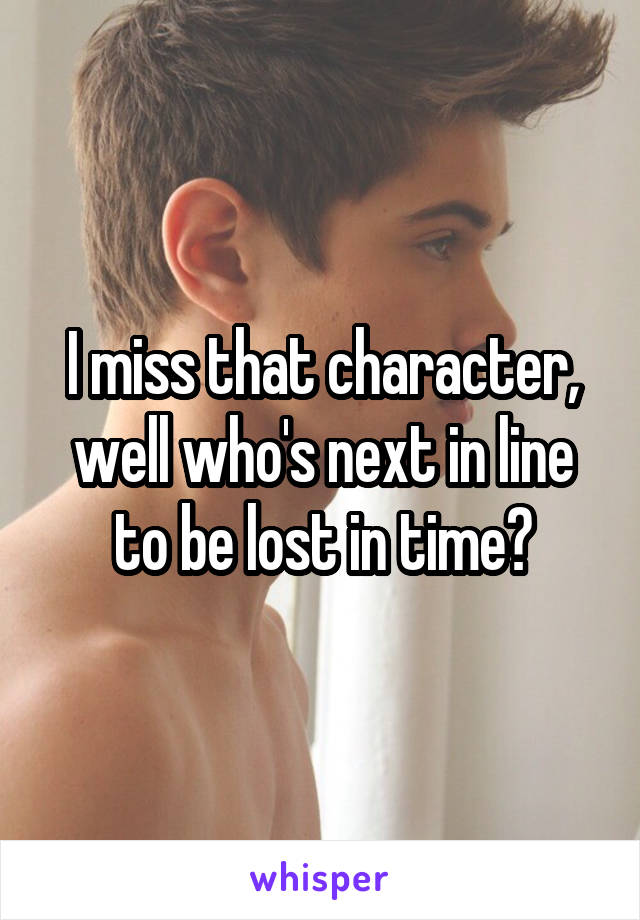 I miss that character, well who's next in line to be lost in time?