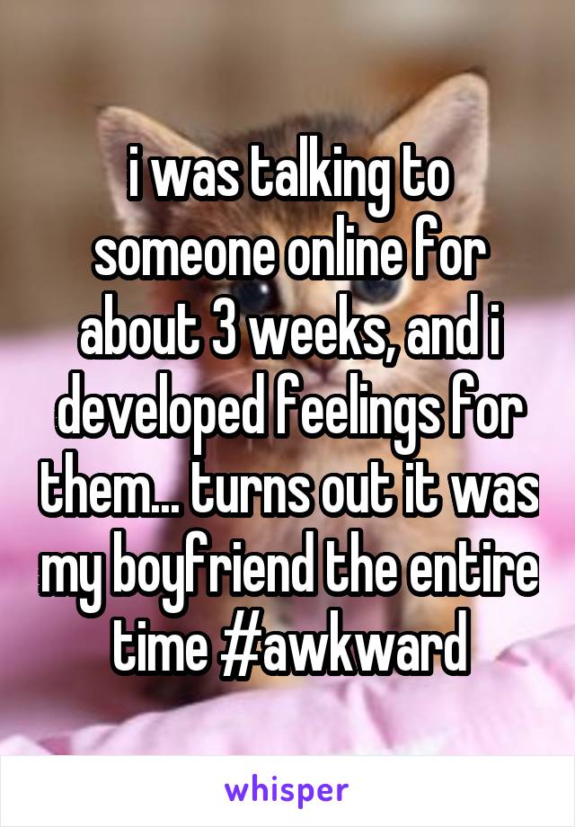 i was talking to someone online for about 3 weeks, and i developed feelings for them... turns out it was my boyfriend the entire time #awkward
