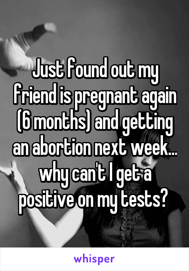 Just found out my friend is pregnant again (6 months) and getting an abortion next week... why can't I get a positive on my tests? 