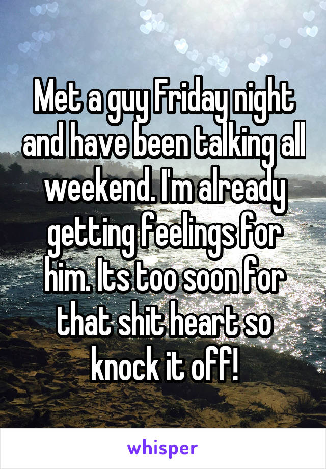 Met a guy Friday night and have been talking all weekend. I'm already getting feelings for him. Its too soon for that shit heart so knock it off!
