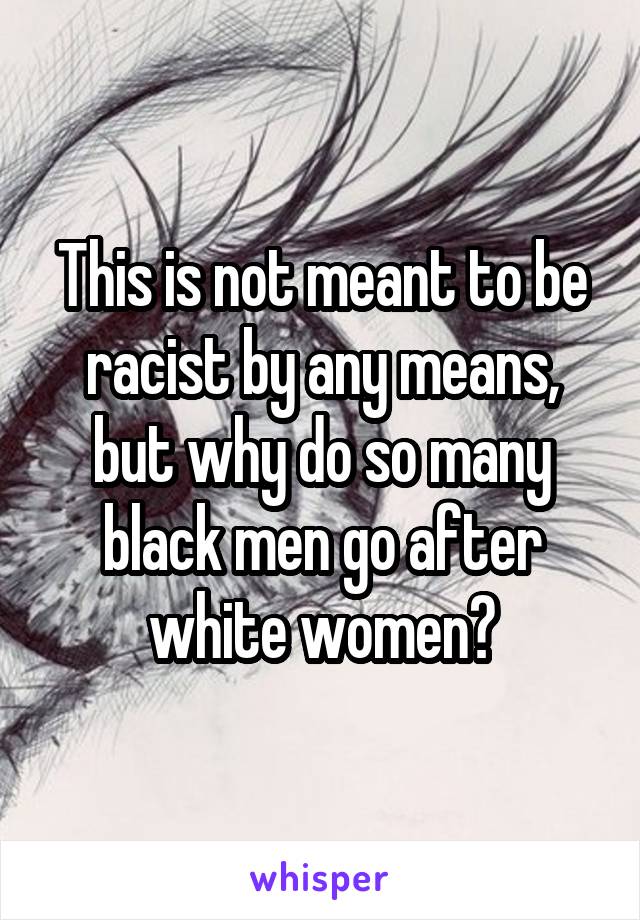 This is not meant to be racist by any means, but why do so many black men go after white women?