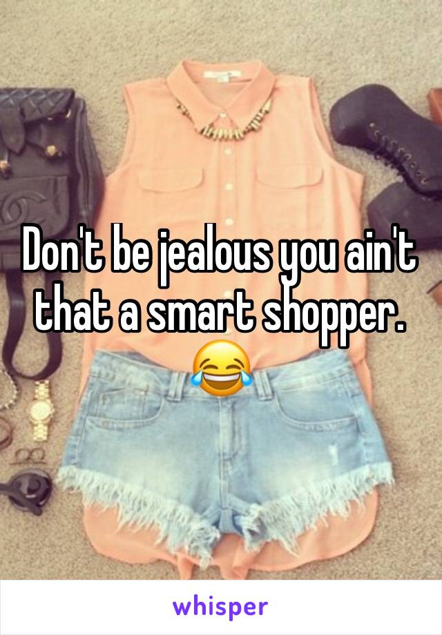 Don't be jealous you ain't that a smart shopper. 😂