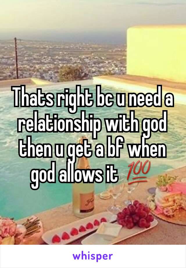 Thats right bc u need a relationship with god then u get a bf when god allows it 💯