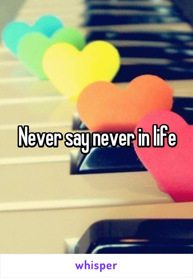 Never say never in life