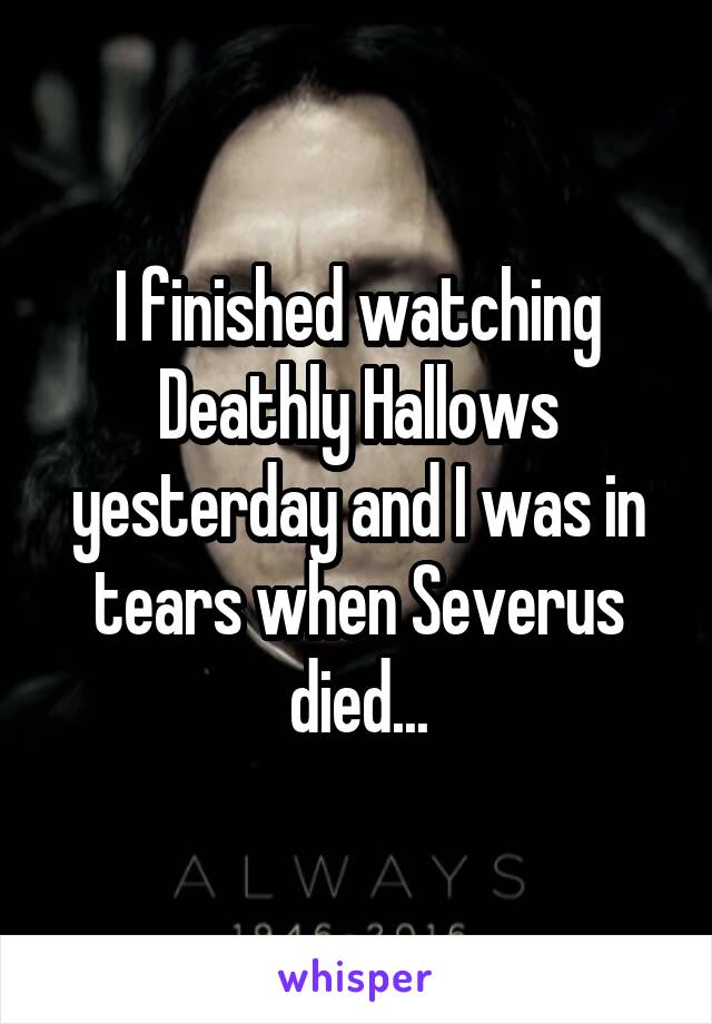 I finished watching Deathly Hallows yesterday and I was in tears when Severus died...