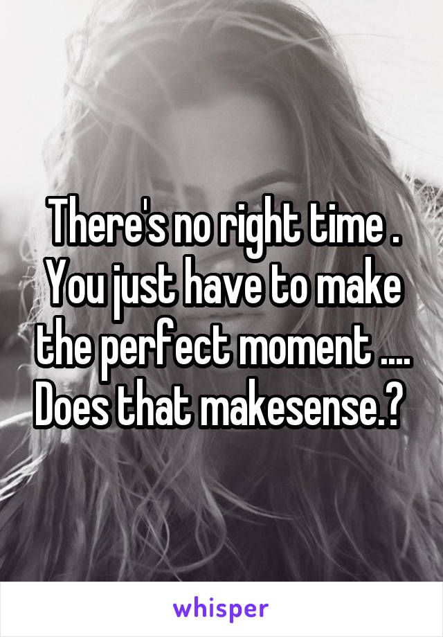 There's no right time . You just have to make the perfect moment .... Does that makesense.? 