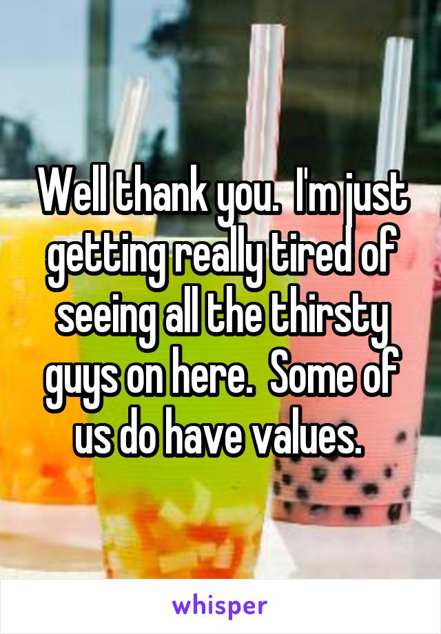 Well thank you.  I'm just getting really tired of seeing all the thirsty guys on here.  Some of us do have values. 