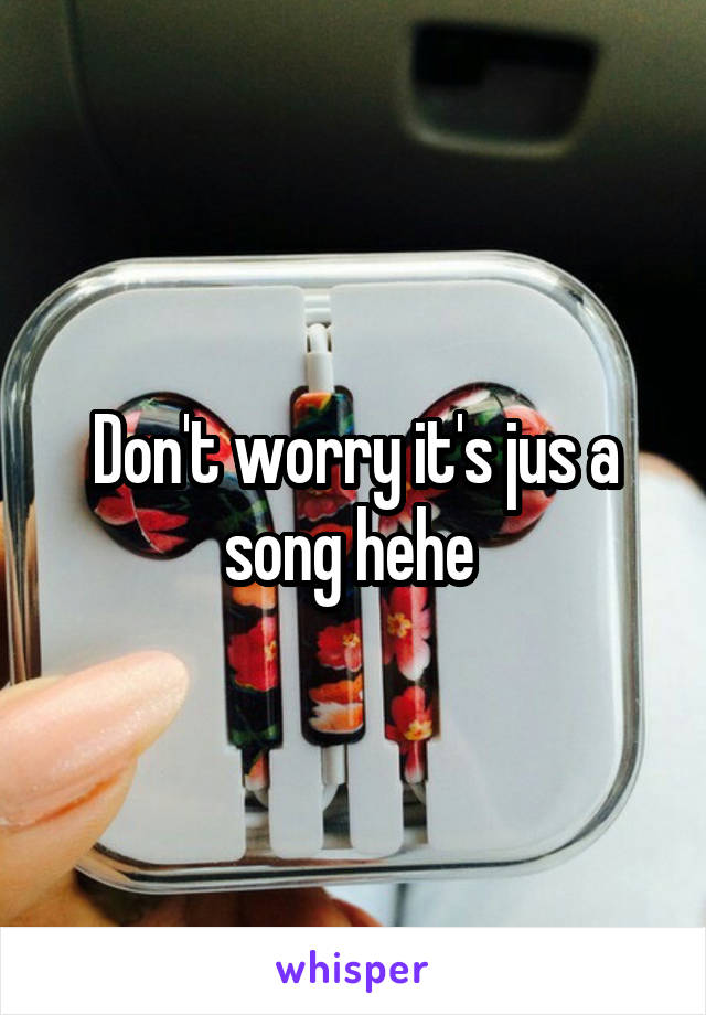 Don't worry it's jus a song hehe 