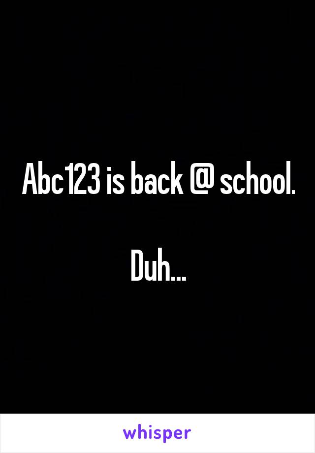 Abc123 is back @ school.

Duh...