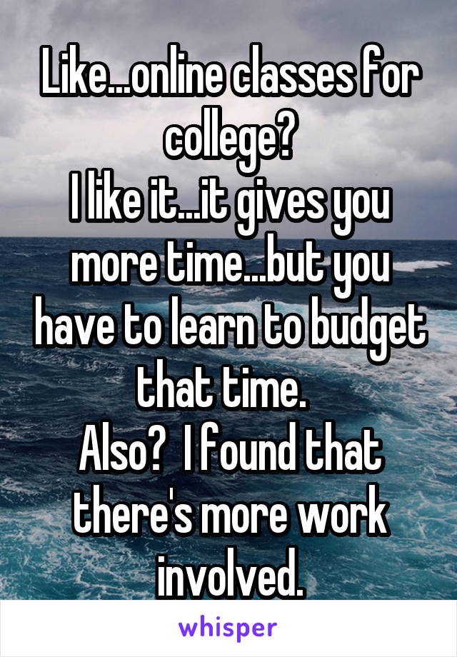 Like...online classes for college?
I like it...it gives you more time...but you have to learn to budget that time.  
Also?  I found that there's more work involved.
