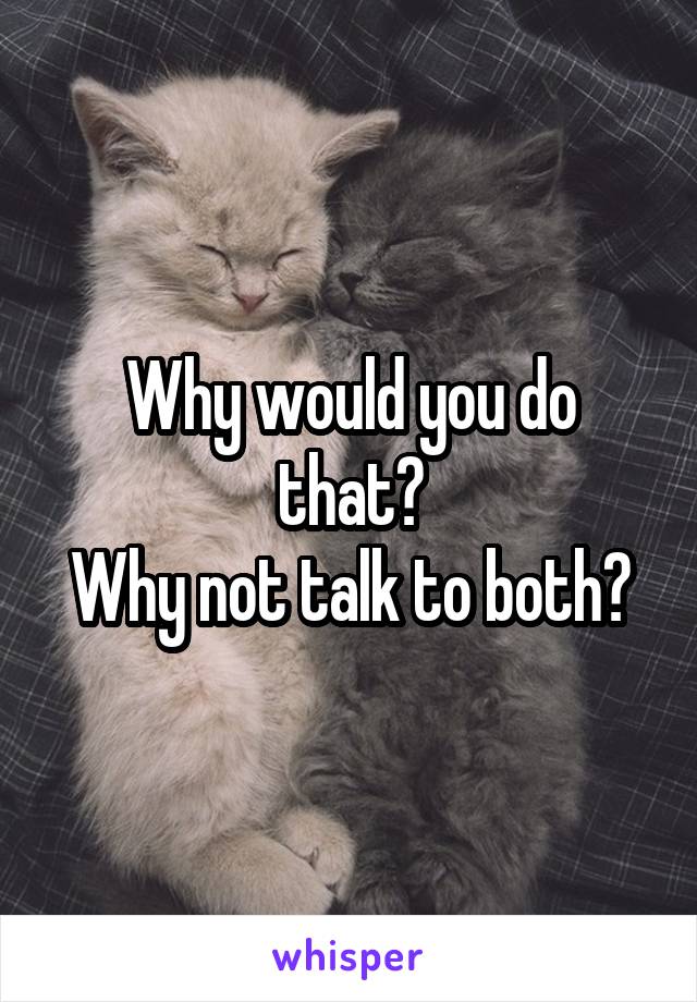 Why would you do that?
Why not talk to both?