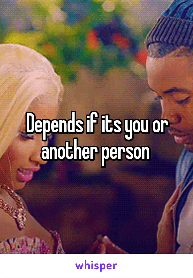 Depends if its you or another person 