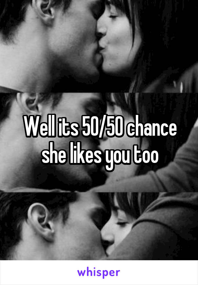 Well its 50/50 chance she likes you too