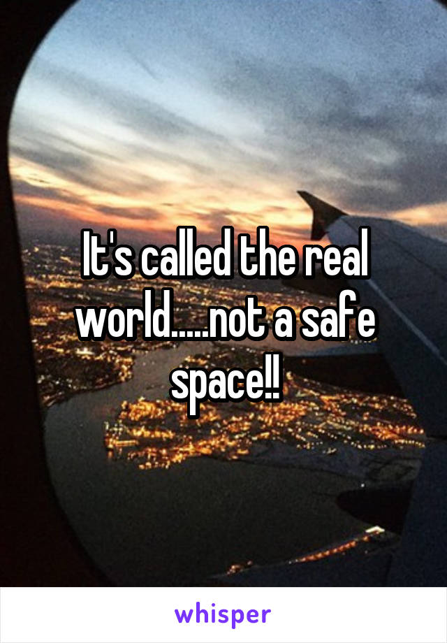 It's called the real world.....not a safe space!!