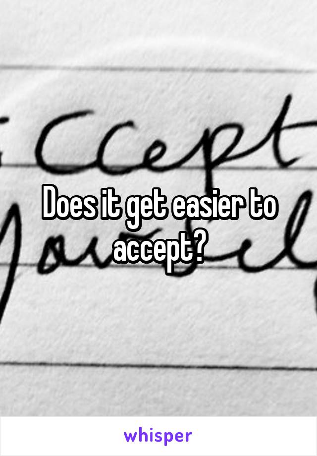 Does it get easier to accept?