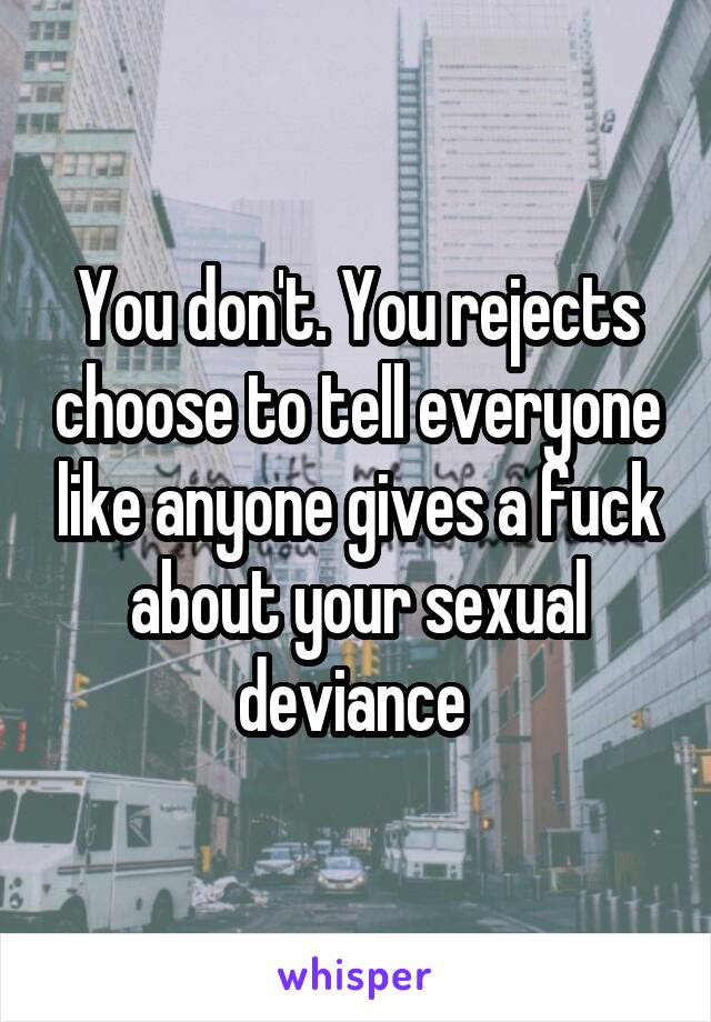 You don't. You rejects choose to tell everyone like anyone gives a fuck about your sexual deviance 