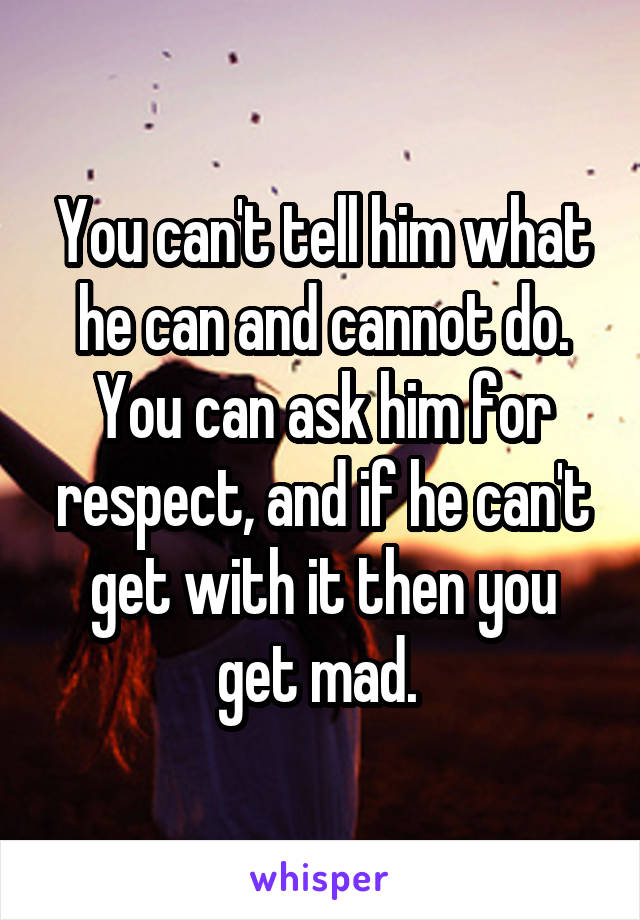 You can't tell him what he can and cannot do. You can ask him for respect, and if he can't get with it then you get mad. 