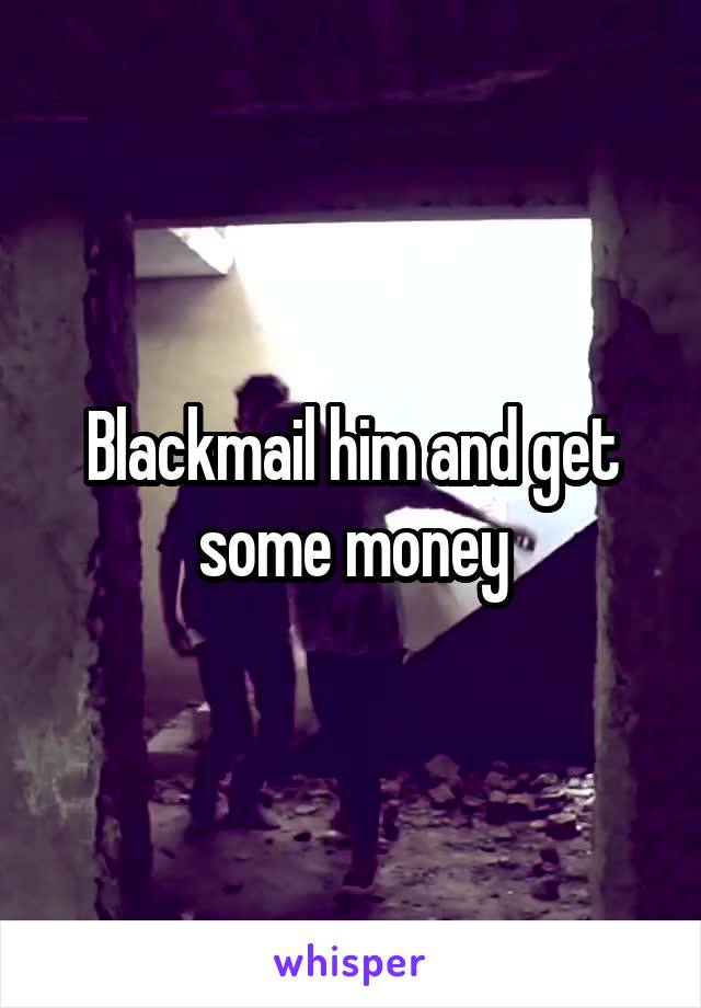 Blackmail him and get some money