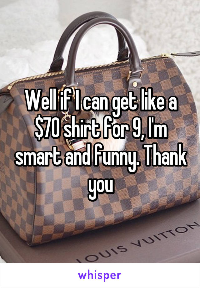 Well if I can get like a $70 shirt for 9, I'm smart and funny. Thank you
