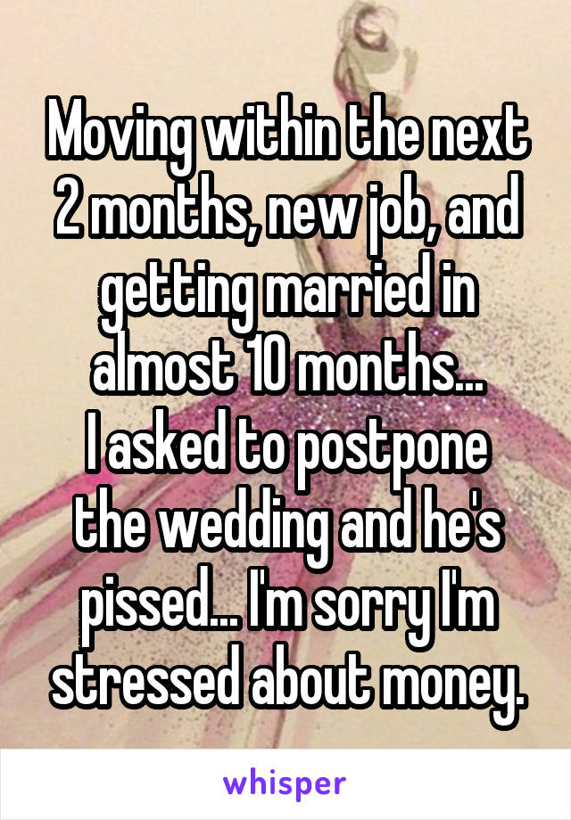 Moving within the next 2 months, new job, and getting married in almost 10 months...
I asked to postpone the wedding and he's pissed... I'm sorry I'm stressed about money.