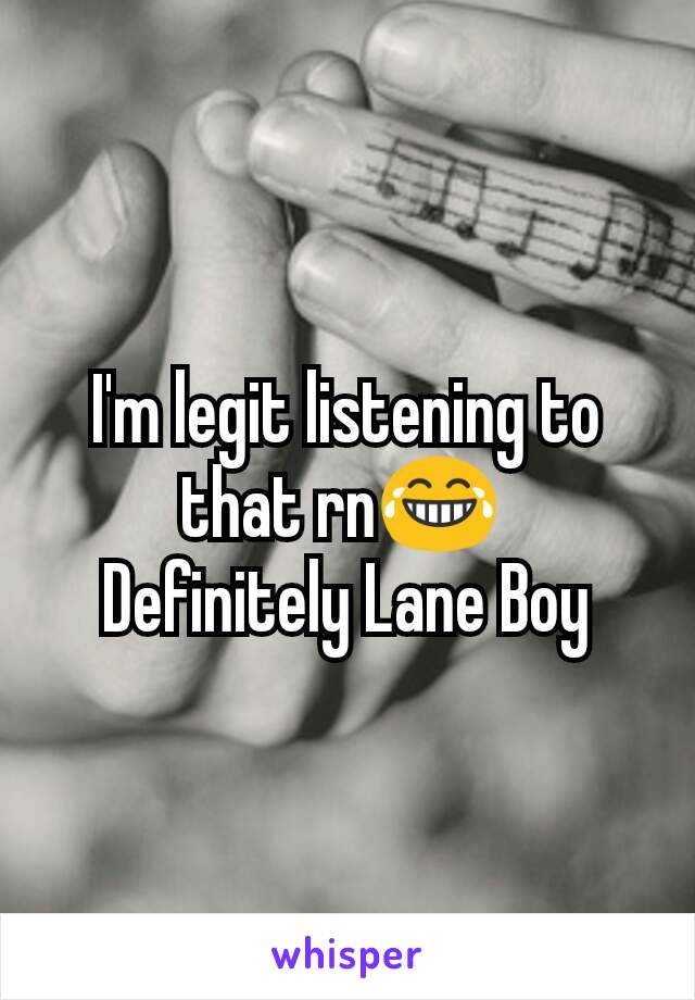 I'm legit listening to that rn😂 
Definitely Lane Boy