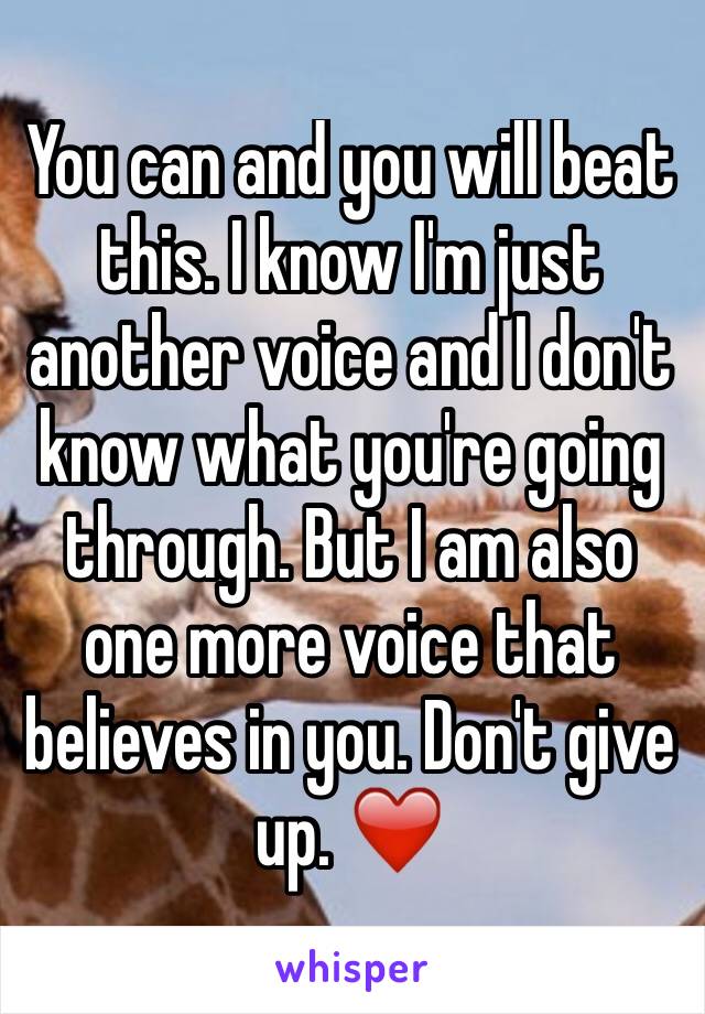 You can and you will beat this. I know I'm just another voice and I don't know what you're going through. But I am also one more voice that believes in you. Don't give up. ❤️