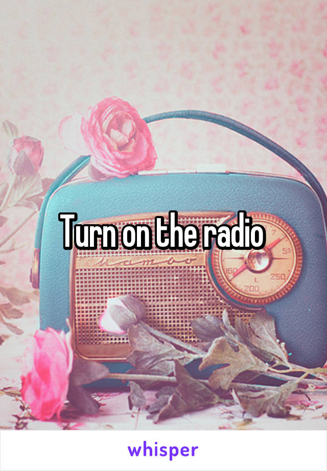 Turn on the radio 
