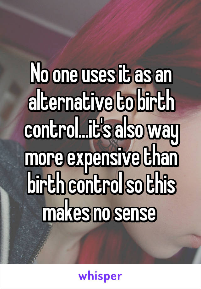 No one uses it as an alternative to birth control...it's also way more expensive than birth control so this makes no sense 