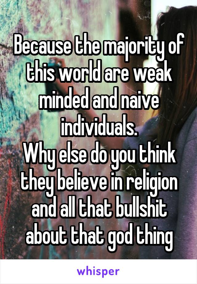 Because the majority of this world are weak minded and naive individuals.
Why else do you think they believe in religion and all that bullshit about that god thing