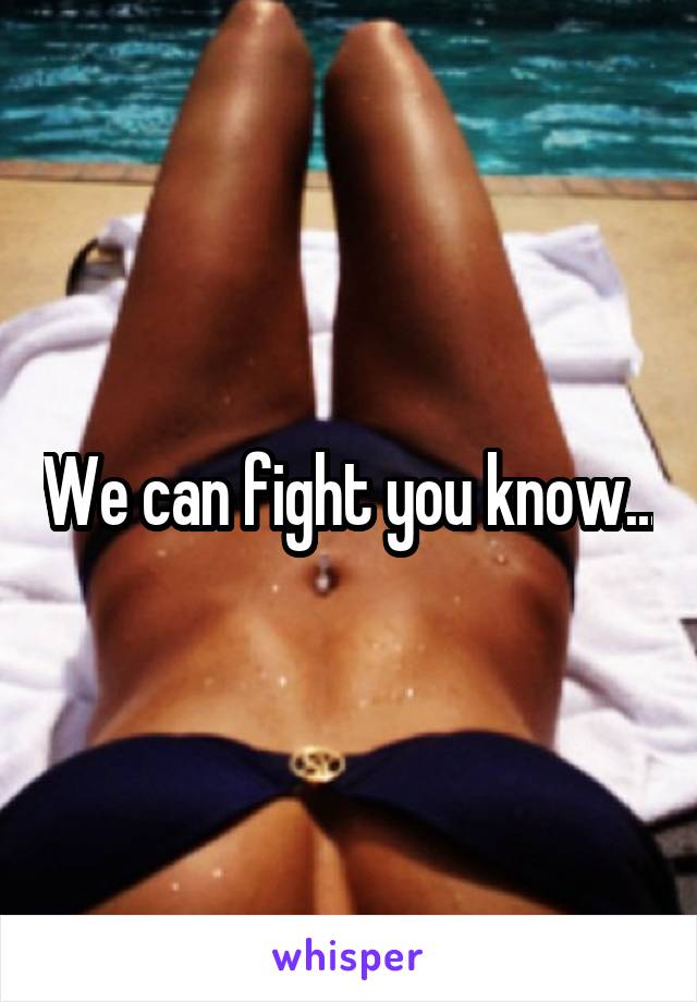 We can fight you know...