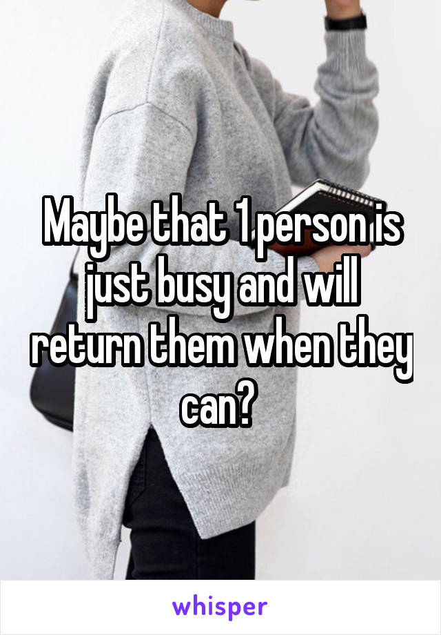 Maybe that 1 person is just busy and will return them when they can? 