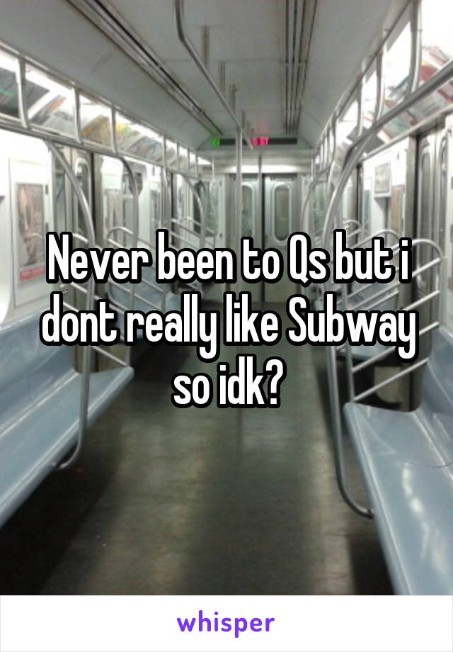 Never been to Qs but i dont really like Subway so idk?