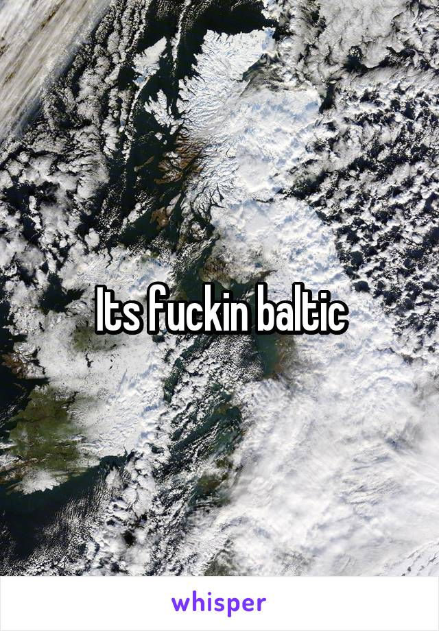 Its fuckin baltic