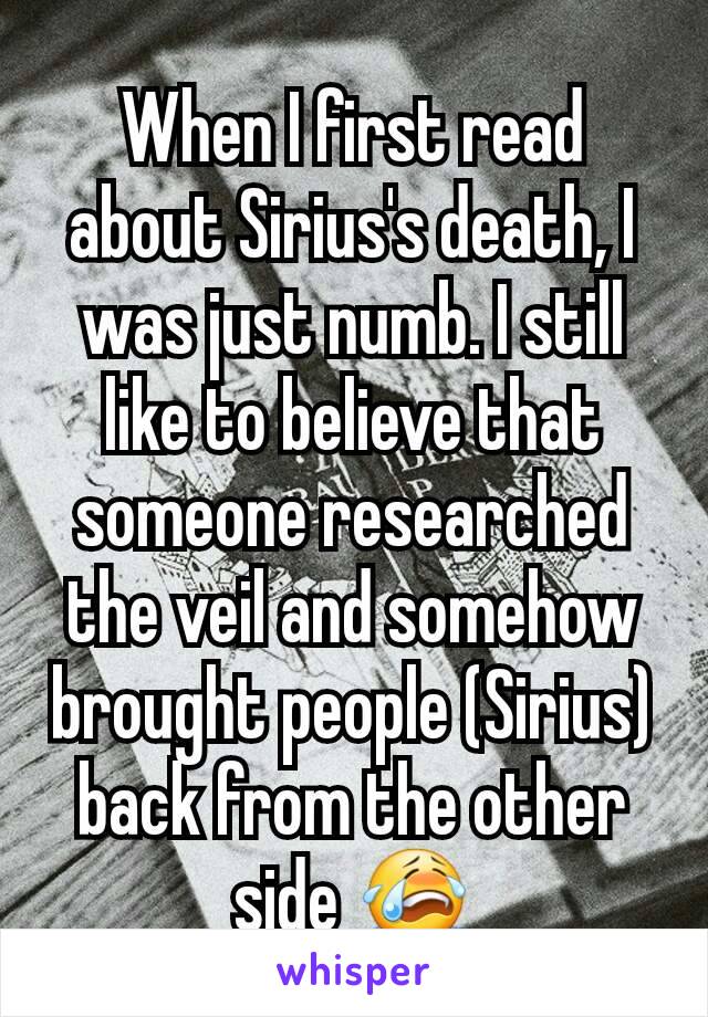 When I first read about Sirius's death, I was just numb. I still like to believe that someone researched the veil and somehow brought people (Sirius) back from the other side 😭