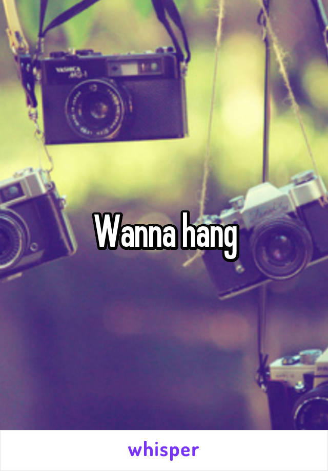 Wanna hang