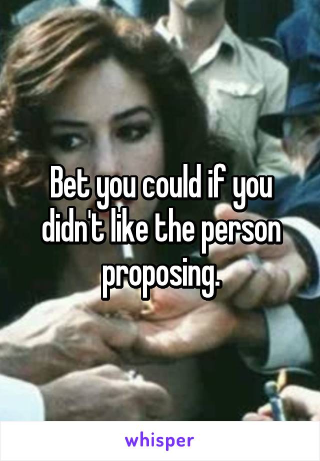 Bet you could if you didn't like the person proposing.