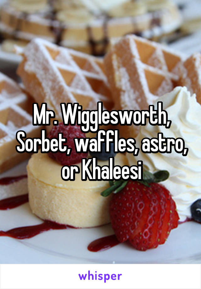 Mr. Wigglesworth, Sorbet, waffles, astro, or Khaleesi