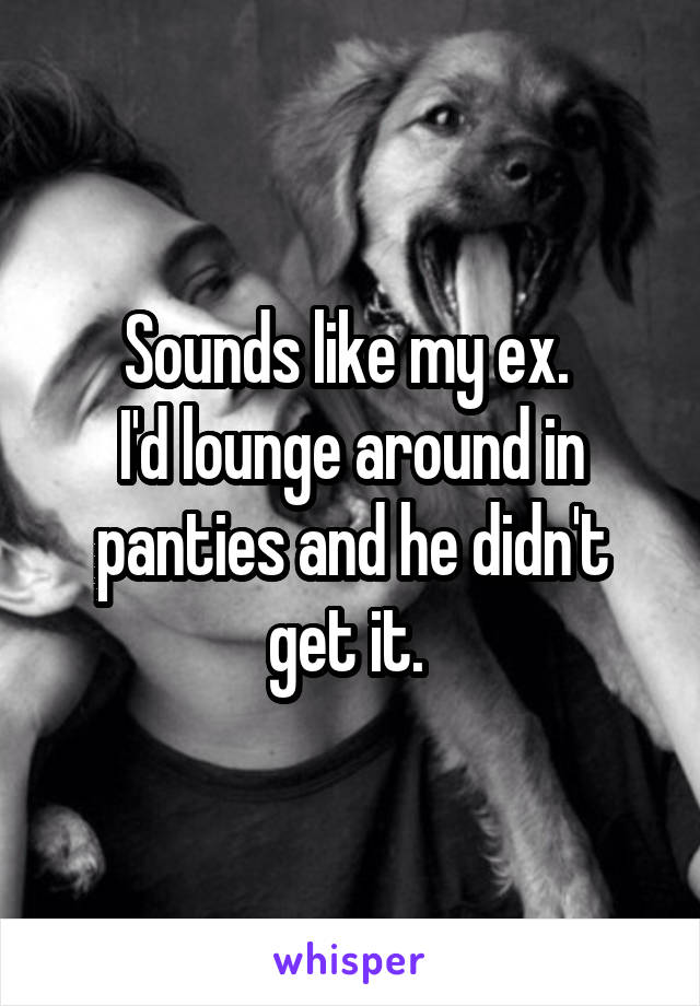 Sounds like my ex. 
I'd lounge around in panties and he didn't get it. 