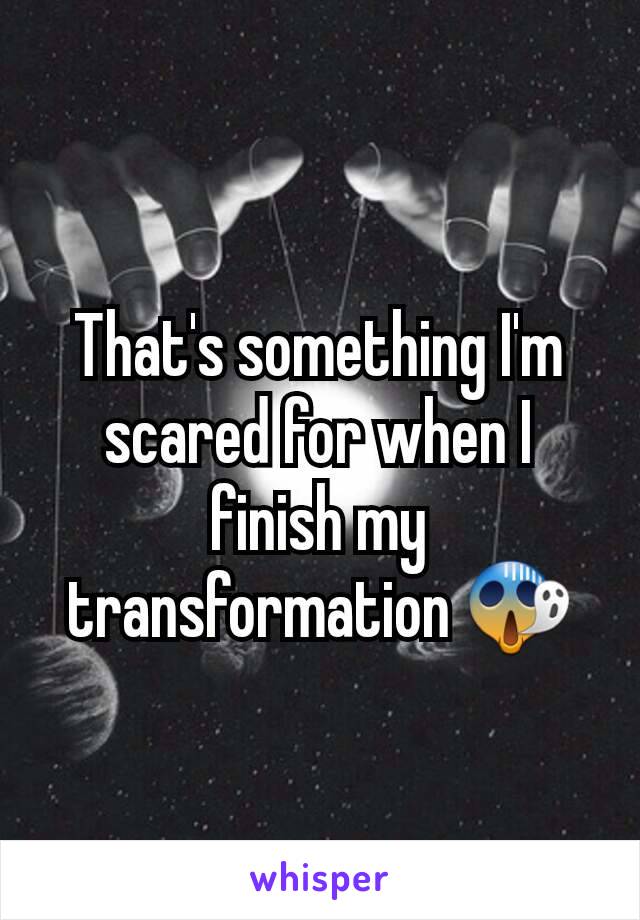 That's something I'm scared for when I finish my transformation 😱