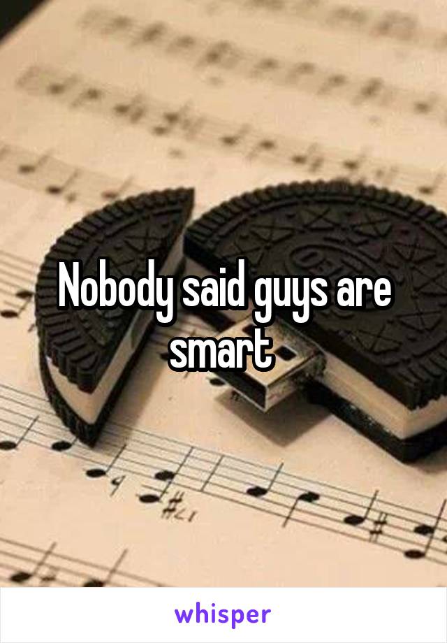 Nobody said guys are smart 