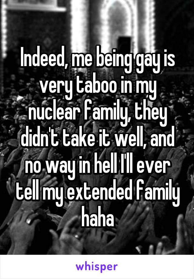 Indeed, me being gay is very taboo in my nuclear family, they didn't take it well, and no way in hell I'll ever tell my extended family haha