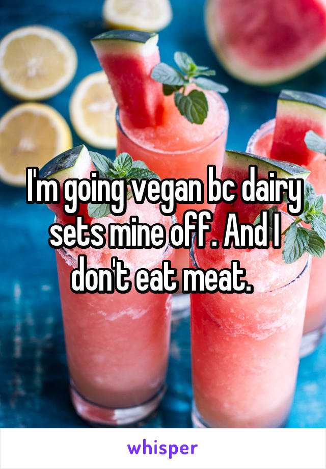 I'm going vegan bc dairy sets mine off. And I don't eat meat. 