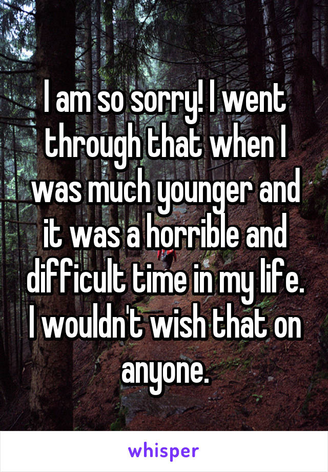 I am so sorry! I went through that when I was much younger and it was a horrible and difficult time in my life. I wouldn't wish that on anyone.