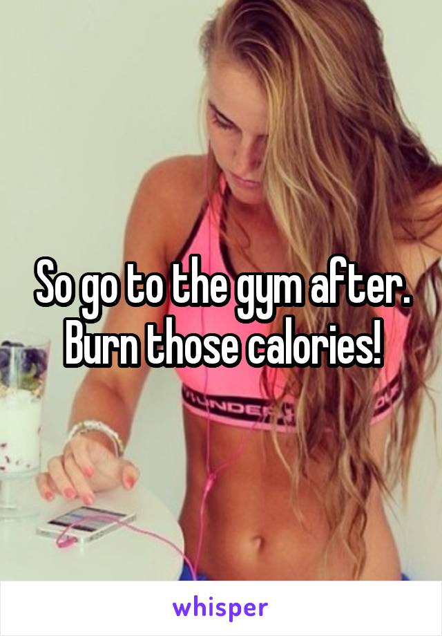 So go to the gym after.
Burn those calories!
