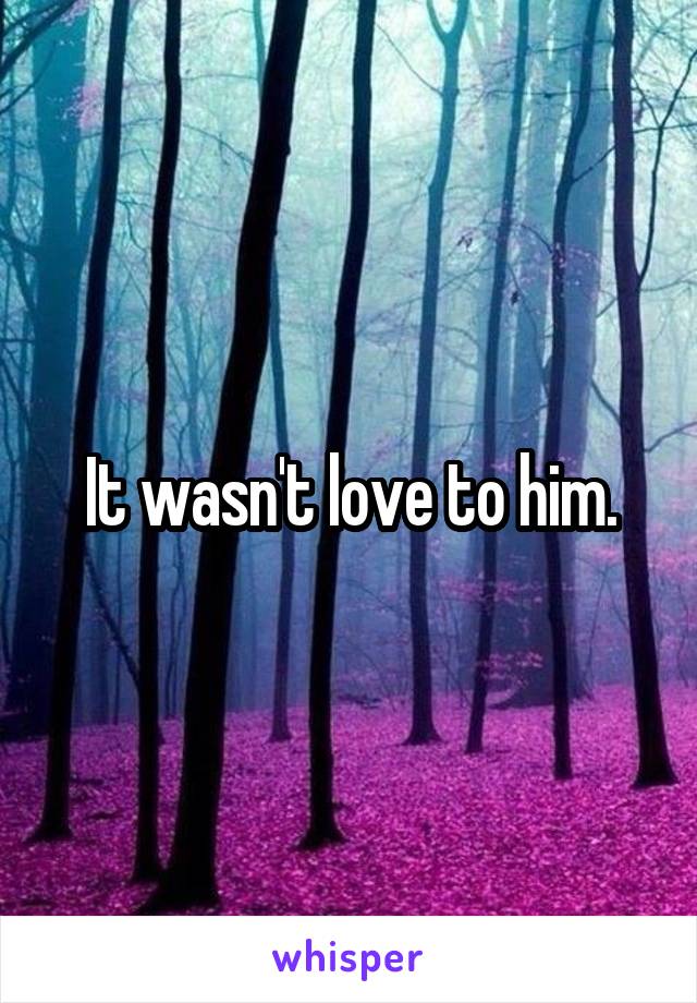 It wasn't love to him.
