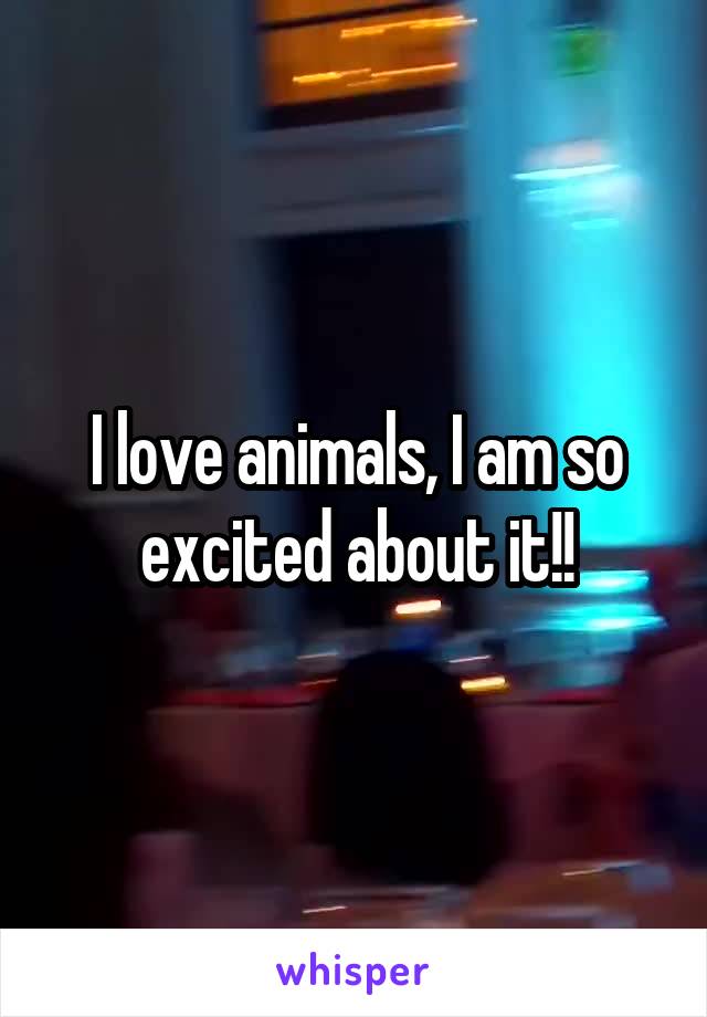 I love animals, I am so excited about it!!