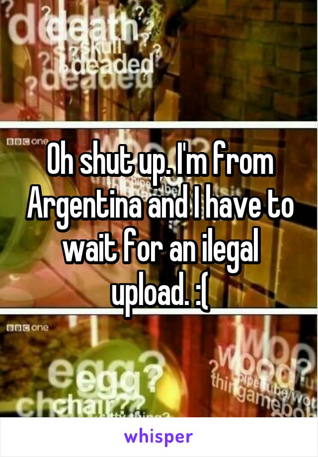 Oh shut up. I'm from Argentina and I have to wait for an ilegal upload. :(