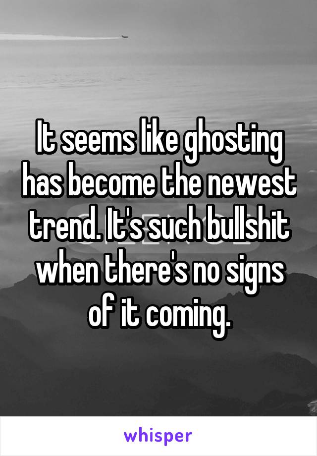 It seems like ghosting has become the newest trend. It's such bullshit when there's no signs of it coming.