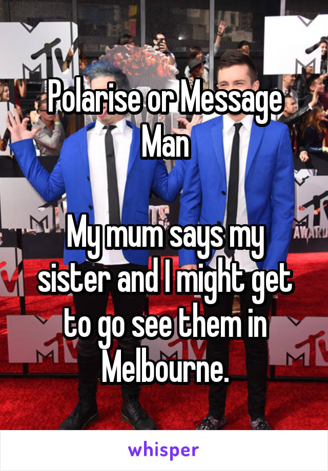 Polarise or Message Man

My mum says my sister and I might get to go see them in Melbourne.